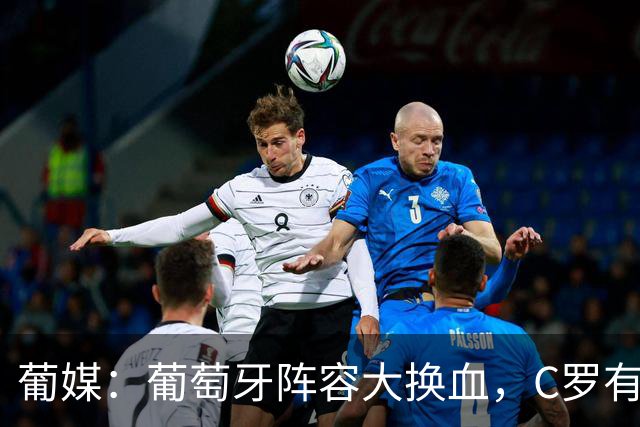 葡媒：葡萄牙阵容大换血，C罗有望踢下届世界杯