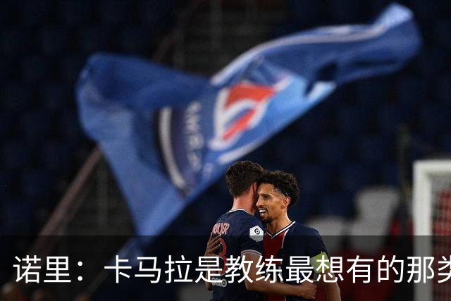 诺里：卡马拉是教练最想有的那类球员 防守同时要保证他参与进攻