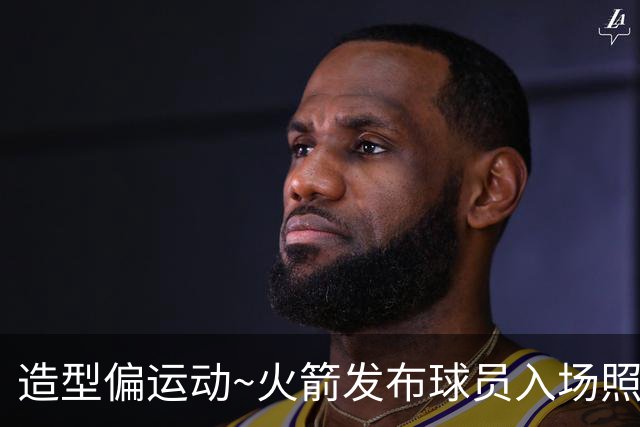 造型偏运动~火箭发布球员入场照：申京最时尚 谢泼德直接穿队服