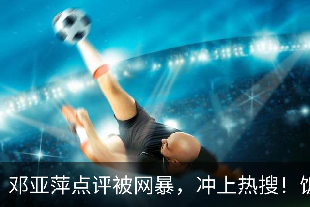 邓亚萍点评被网暴，冲上热搜！饭圈：没我们家哥哥谁认识你啊