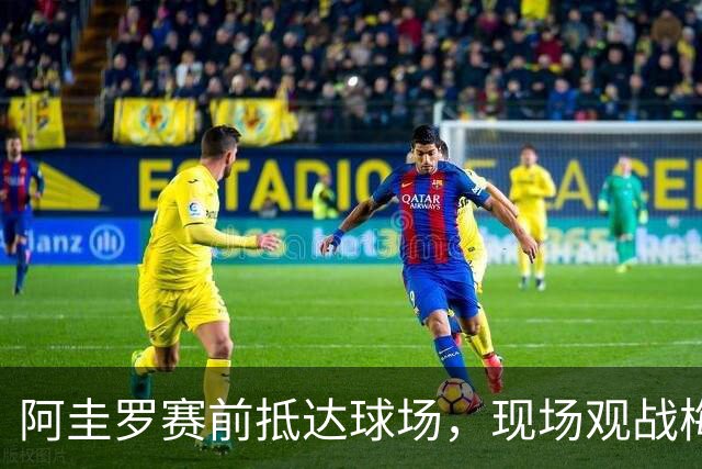 阿圭罗赛前抵达球场，现场观战梅西国家队告别战