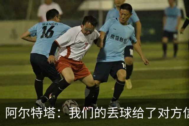 阿尔特塔：我们的丢球给了对方信念，有很多绝对机会球队没把握住