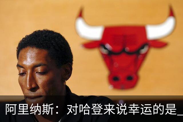 阿里纳斯：对哈登来说幸运的是 历史分卫排名4-6的球员都没有冠军