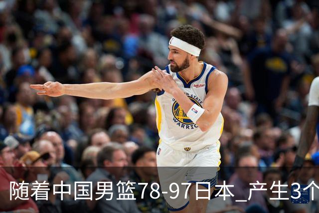 随着中国男篮78-97日本 产生3个意外和2个事实 郭士强+王俊杰上榜