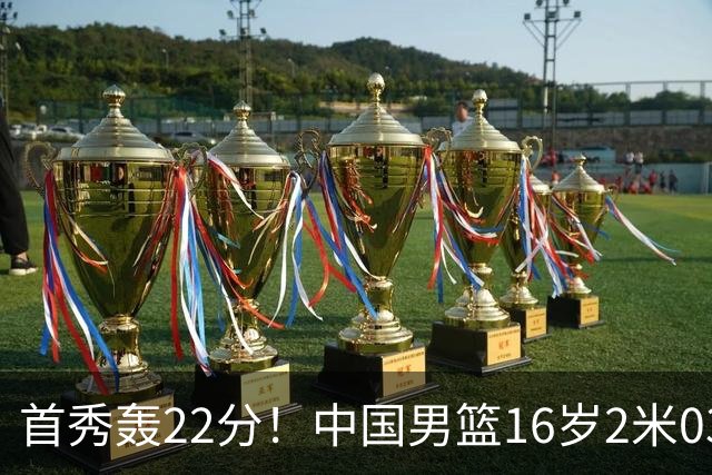 首秀轰22分！中国男篮16岁2米03新星留美大闪耀：新丁彦雨航崛起
