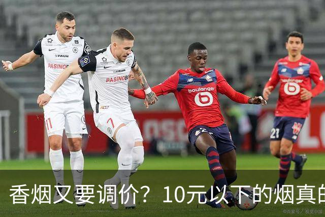香烟又要调价？10元以下的烟真的要没了？烟民别被传言骗了