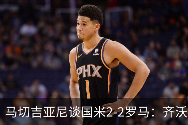 马切吉亚尼谈国米2-2罗马：齐沃比以往更生气