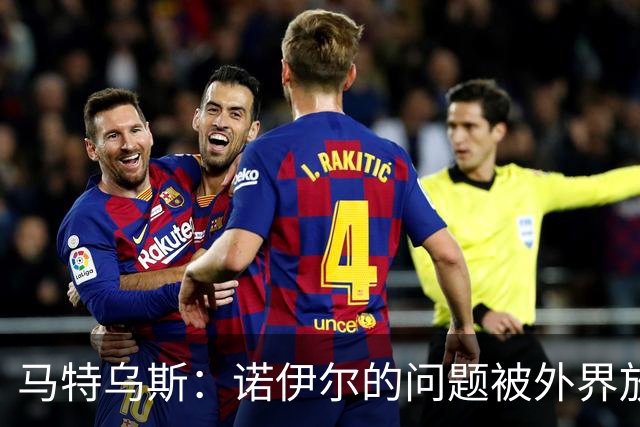 马特乌斯：诺伊尔的问题被外界放大了，他去年也有这样的失误