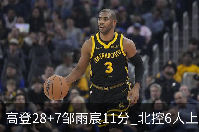 高登28+7邹雨宸11分 北控6人上双送天津11连败
