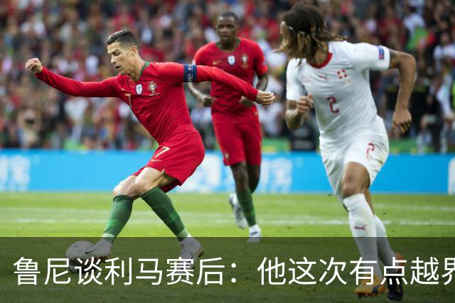 鲁尼谈利马赛后：他这次有点越界了，像是蓄谋已久想说这些话