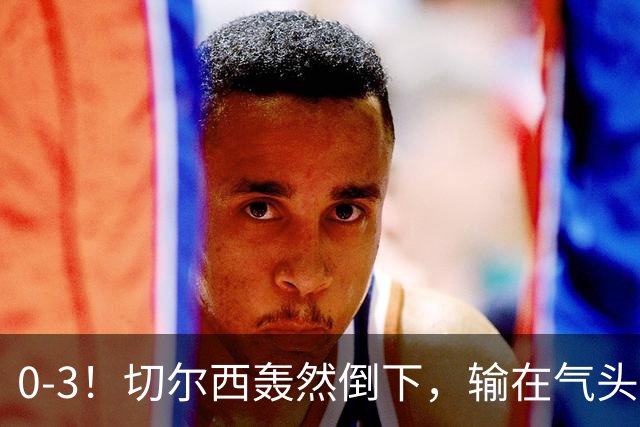 0-3！切尔西轰然倒下，输在气头上，以前捧得高，现在摔得重