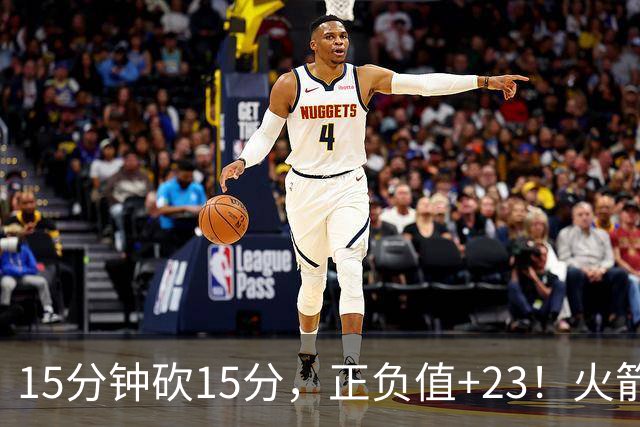 15分钟砍15分，正负值+23！火箭新援首秀就补上了短板