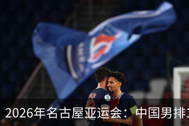 2026年名古屋亚运会：中国男排10月2日焦点对决不容错过