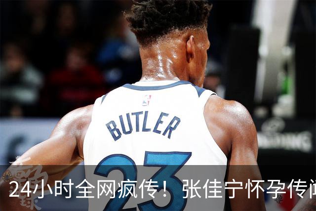 24小时全网疯传！张佳宁怀孕传闻发酵，深挖男方身份闹出荒唐误会