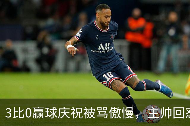3比0赢球庆祝被骂"傲慢"，主帅回怼：你想让我们怎么做？