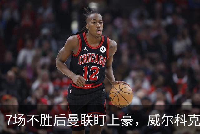 7场不胜后曼联盯上豪，威尔科克斯为何偏爱他