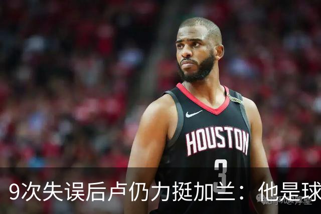 9次失误后卢仍力挺加兰：他是球队核心，下一场会回暖