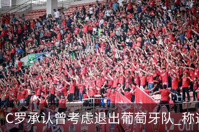 C罗承认曾考虑退出葡萄牙队 称退役前想完成两件事