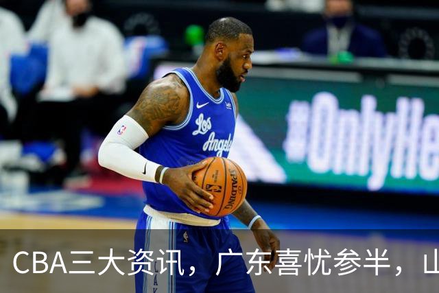 CBA三大资讯，广东喜忧参半，山东真核因伤缺阵，阿不都体测通过