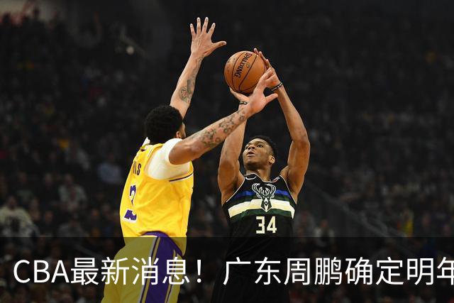CBA最新消息！广东周鹏确定明年退役，山东欲更换外援，北京外援复出